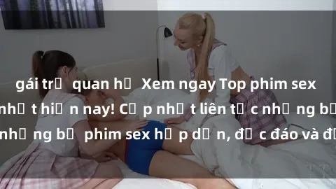 gái trẻ quan hệ Xem ngay Top phim sex mới nhất đang hot nhất hiện nay! Cập nhật liên tục những bộ phim sex hấp dẫn, độc đáo và đầy kích thích.