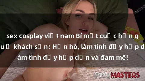 sex cosplay việt nam Bí mật cuộc hẹn gái Việt lần đầu ở khách sạn: Hẹn hò, làm tình đầy hấp dẫn và đam mê!
