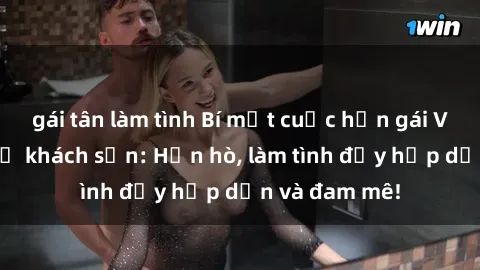 gái tân làm tình Bí mật cuộc hẹn gái Việt lần đầu ở khách sạn: Hẹn hò, làm tình đầy hấp dẫn và đam mê!