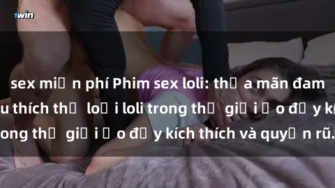 sex miễn phí Phim sex loli: thỏa mãn đam mê của người yêu thích thể loại loli trong thế giới ảo đầy kích thích và quyến rũ.