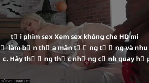 tải phim sex Xem sex không che HD miễn phí đảm bảo sẽ làm bạn thỏa mãn tưởng tượng và nhu cầu tình dục. Hãy thưởng thức những cảnh quay hấp dẫn và mãnh liệt ngay bây giờ!