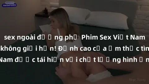 sex ngoài đường phố Phim Sex Việt Nam HD - Xem ngay và không giới hạn! Đỉnh cao của ẩm thực tình dục Việt Nam được tái hiện với chất lượng hình ảnh sắc nét. Hãy thưởng thức ngay!