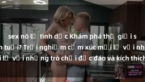 sex nô lệ tình dục Khám phá thế giới sex trực tuyến: Hơn tuổi? Trải nghiệm cảm xúc mới lạ với những trò chơi độc đáo và kích thích người lớn