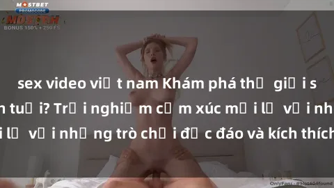 sex video việt nam Khám phá thế giới sex trực tuyến: Hơn tuổi? Trải nghiệm cảm xúc mới lạ với những trò chơi độc đáo và kích thích người lớn