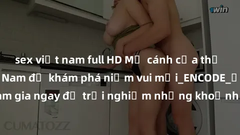 sex việt nam full HD Mở cánh cửa thế giới sex MILF Việt Nam để khám phá niềm vui mới_ENCODE_. Hãy tham gia ngay để trải nghiệm những khoảnh khắc đầy kích thích và đam mê.