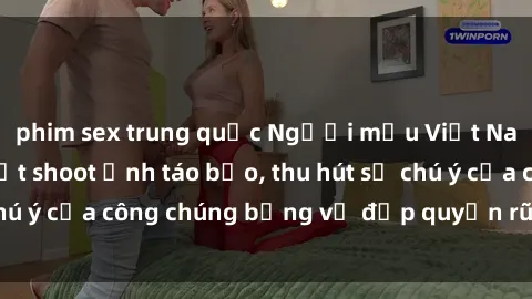 phim sex trung quốc Người mẫu Việt Nam gây sốt với loạt shoot ảnh táo bạo, thu hút sự chú ý của công chúng bằng vẻ đẹp quyến rũ và gợi cảm.