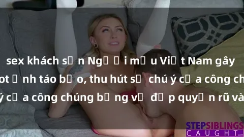 sex khách sạn Người mẫu Việt Nam gây sốt với loạt shoot ảnh táo bạo, thu hút sự chú ý của công chúng bằng vẻ đẹp quyến rũ và gợi cảm.