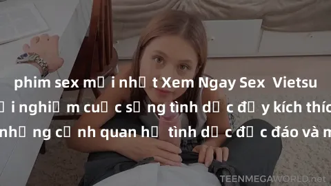 phim sex mới nhất Xem Ngay Sex  Vietsub Full HD - Cùng trải nghiệm cuộc sống tình dục đầy kích thích với những cảnh quan hệ tình dục độc đáo và mãnh liệt trong bộ phim này!