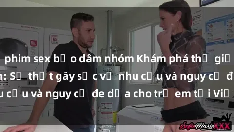 phim sex bạo dâm nhóm Khám phá thế giới sex loli Việt Nam: Sự thật gây sốc về nhu cầu và nguy cơ đe dọa cho trẻ em tại Việt Nam