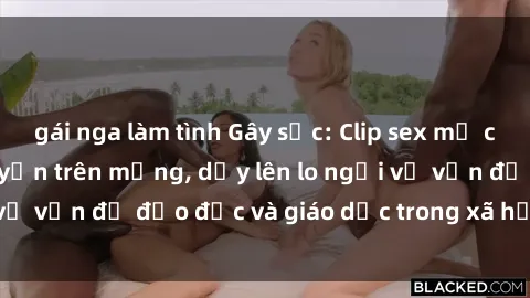 gái nga làm tình Gây sốc: Clip sex mẹ con Việt Nam lan truyền trên mạng, dấy lên lo ngại về vấn đề đạo đức và giáo dục trong xã hội hiện nay.