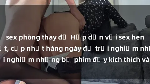 sex phòng thay đồ Hấp dẫn với sex hentai vietsub mới nhất, cập nhật hàng ngày để trải nghiệm những bộ phim đầy kích thích và hấp dẫn.