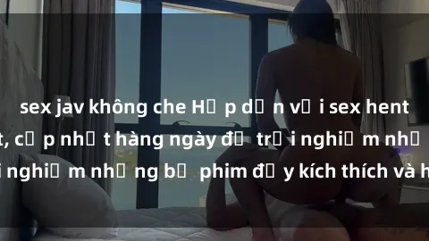 sex jav không che Hấp dẫn với sex hentai vietsub mới nhất, cập nhật hàng ngày để trải nghiệm những bộ phim đầy kích thích và hấp dẫn.