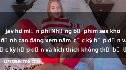 jav hd miễn phí Những bộ phim sex không che Nhật Bản đỉnh cao đáng xem năm  cực kỳ hấp dẫn và kích thích không thể bỏ lỡ!